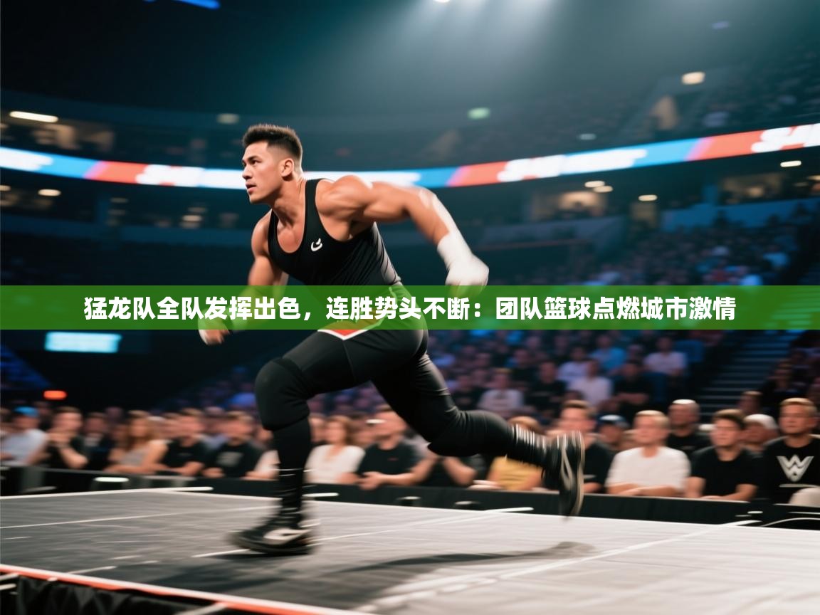 猛龙队全队发挥出色，连胜势头不断：团队篮球点燃城市激情