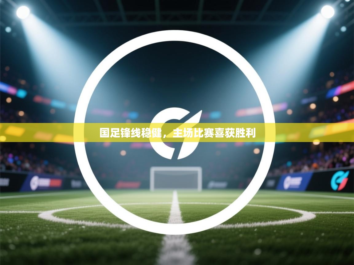 国足锋线稳健，主场比赛喜获胜利  第1张